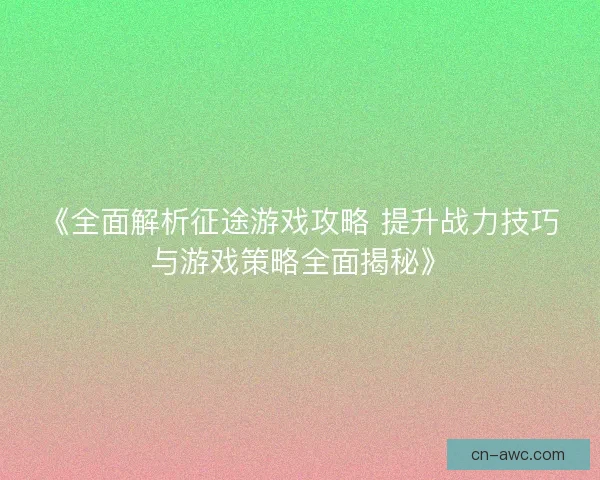 《全面解析征途游戏攻略 提升战力技巧与游戏策略全面揭秘》