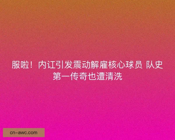 服啦！内讧引发震动解雇核心球员 队史第一传奇也遭清洗