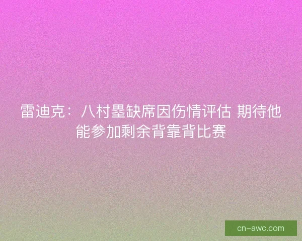 雷迪克：八村塁缺席因伤情评估 期待他能参加剩余背靠背比赛