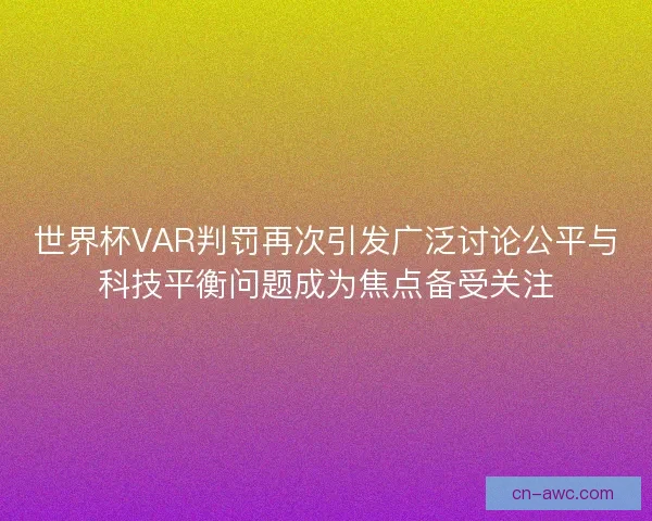 世界杯VAR判罚再次引发广泛讨论公平与科技平衡问题成为焦点备受关注